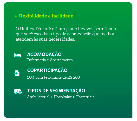 + Flexibilidade e facilidade O Uniflex é um plano flexível, você pode escolher: a abrangência, os tipos de acomodação, a segmentação e a porcentagem de coparticipação que deseja pagar. Você monta seu plano com mais facilidade!   Acomodação: Enfermaria e Apartamento Coparticipação: de 0 a 50% com teto de 220 reais, reajuste anual conforme índice da ANS. Tipos de Segmentação: Ambulatorial + Hospitalar + Obstetrícia ou apenas Ambulatorial